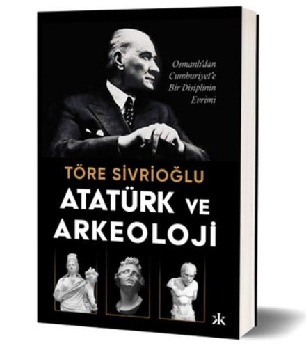 Atatürk ve Arkeoloji Osmanlı'dan Cumhuriyet'e Bir Disiplinin Evrimi