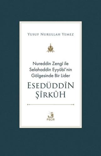 Nureddin Zengi ile Selahaddin Eyyubi'nin Gölgesinde Bir Lider Esedüddin Şirkuh